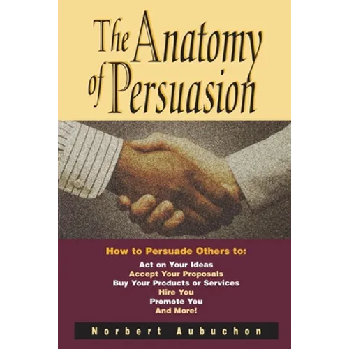 The Anatomy of Persuasion: How to Persuade Others To Act on Your Ideas, Accept Your Proposals, Buy Your Products or Services, Hire You, Promote You, a - Paperback