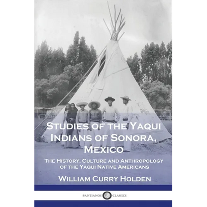 Studies of the Yaqui Indians of Sonora, Mexico: The History, Culture and Anthropology of the Yaqui Native Americans - Paperback