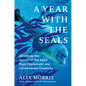 A Year with the Seals: Unlocking the Secrets of the Sea's Most Charismatic and Controversial Creatures - Hardcover