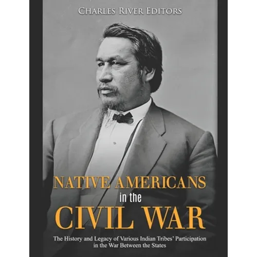 Native Americans in the Civil War: The History and Legacy of Various Indian Tribes' Participation in the War Between the States - Paperback