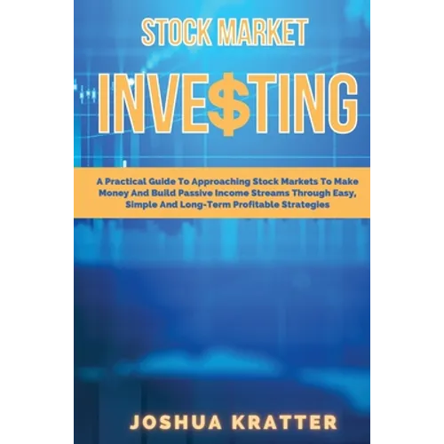 Stock Market Investing: A Practical Guide To Approaching Stock Markets To Make Money And Build Passive Income Streams Through Easy, Simple And - Paperback