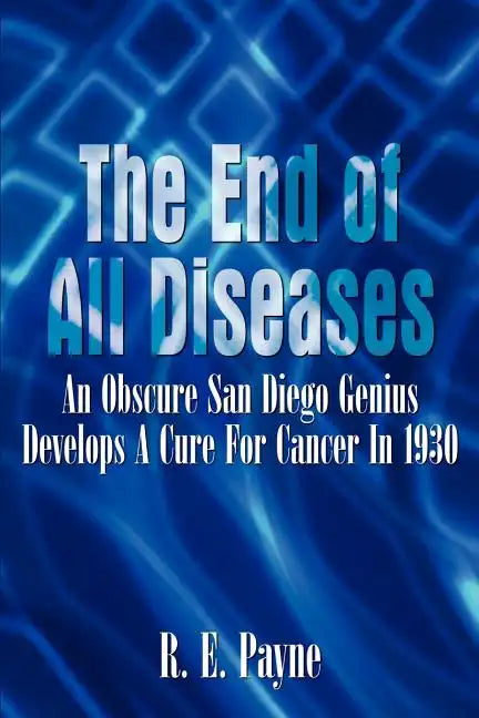 "The End of All Diseases": An Obscure San Diego Genius Develops A Cure For Cancer In 1930 - Paperback