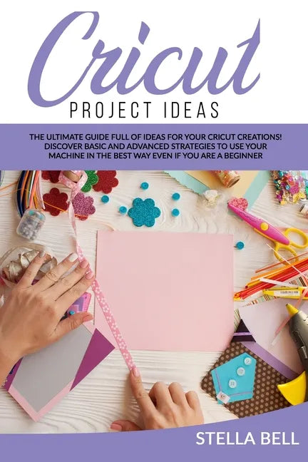 Cricut Project Ideas: The Ultime Guide Full of Ideas for Your Cricut Creations! Discover Basic and Advanced Strategies to Use Your Machine i - Paperback