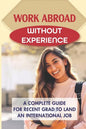 Work Abroad Without Experience: A Complete Guide For Recent Grad To Land An International Job: Tips To Find A Job Overseas - Paperback