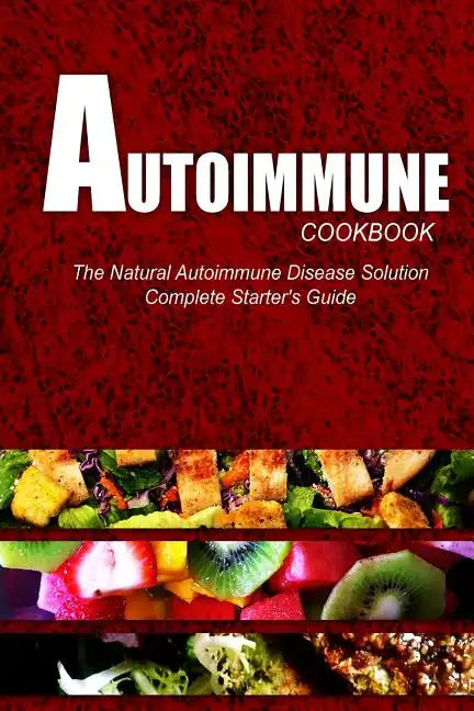 AUTOIMMUNE COOKBOOK - The Natural Autoimmune Disease Solution: Complete Starter's Guide (Autoimmune Diet Cookbook for Autoimmune Related Disorders) - Paperback