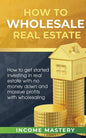How to Wholesale Real Estate: How to Get Started Investing in Real Estate with No Money Down and Massive Profits with Wholesaling - Paperback