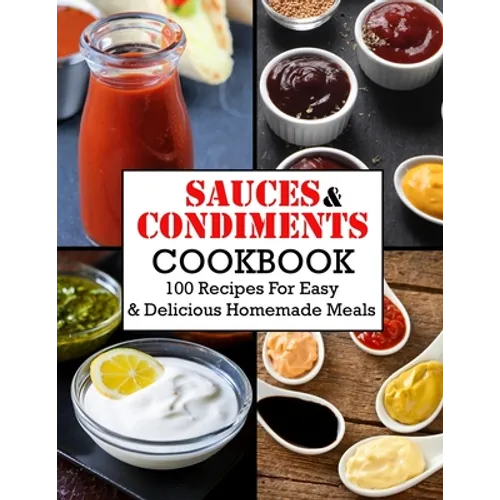 Sauces And Condiments Cookbook: 100 Recipes For Easy & Delicious Homemade Meals - Paperback