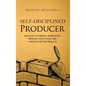 Self-Disciplined Producer: Develop a Powerful Work Ethic, Improve Your Focus, and Produce Better Results - Hardcover