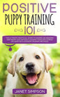 Positive Puppy Training 101: The Ultimate Practical Guide to Raising an Amazing and Happy Dog Without Causing Your Dog Stress or Harm With Modern T - Paperback