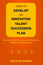 How to Develop an Innovation Talent Succession Plan: Tools for Creating Innovation Skills Bench-Strength in Organizations - Paperback