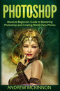 Photoshop: Absolute Beginners Guide To Mastering Photoshop And Creating World Class Photos - Paperback