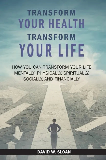 Transform Your Health... Transform Your Life: How you can TRANSFORM your life mentally, physically, spiritually, socially, and financially - Paperback
