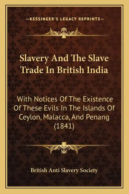 Slavery And The Slave Trade In British India: With Notices Of The Existence Of These Evils In The Islands Of Ceylon, Malacca, And Penang (1841) - Paperback