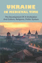 Ukraine In Medieval Time: The Development Of A Civilization And Culture, Religions, Politic System - Paperback