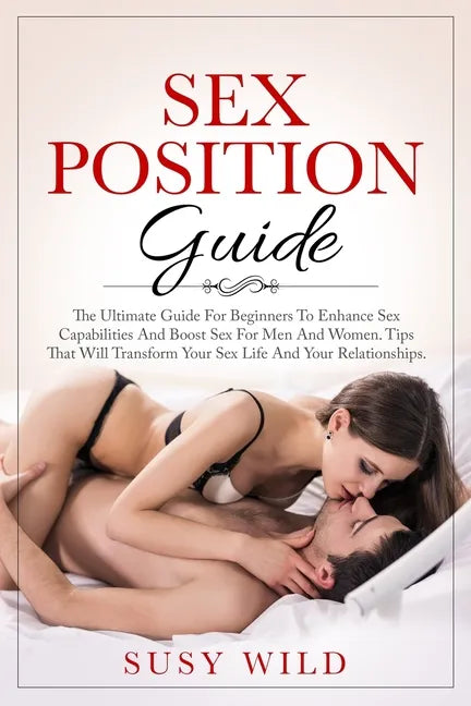 Sex Positions Guide: The Ultimate Guide For Beginners To Enhance Sex Capabilities And Boost Sex For Men And Women Tips That Will Transform - Paperback