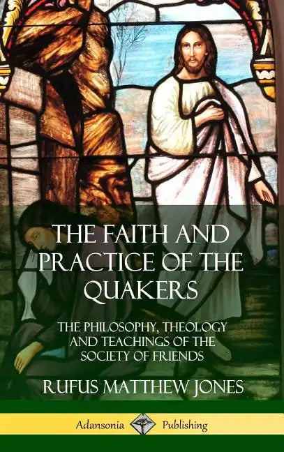 The Faith and Practice of the Quakers: The Philosophy, Theology and Teachings of the Society of Friends (Hardcover) - Hardcover