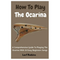 How To Play The Ocarina: A Comprehensive Guide To Playing The Ocarina With 10 Easy-Beginners Songs - Paperback