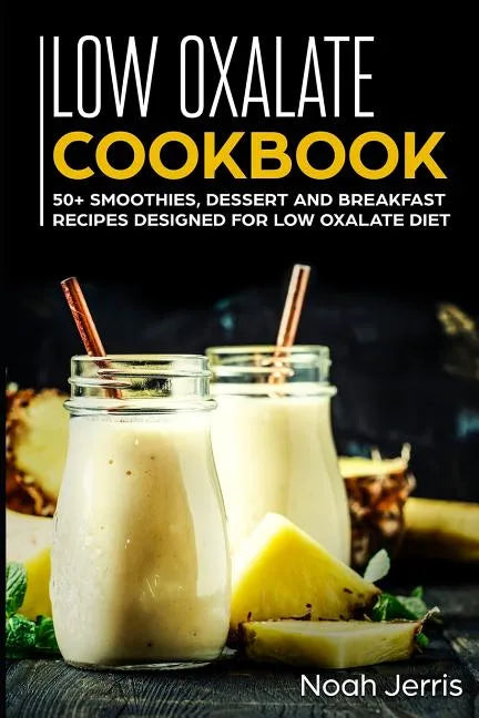 Low Oxalate Cookbook: 50+ Smoothies, Dessert and Breakfast Recipes Designed for Low Oxalate Diet - Paperback