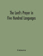 The Lord'S Prayer In Five Hundred Languages: Comprising The Leading Comprising The Leading Languages And Their Principal Dialects Throughout The World - Paperback