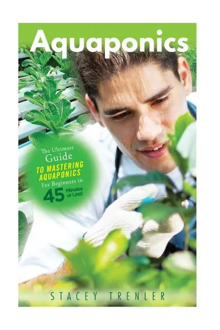 Aquaponics: The Ultimate Guide to Mastering Aquaponics for Beginners in 45 Minutes or Less! - Paperback