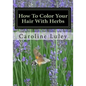 How To Color Your Hair With Herbs: The Ultimate Resource Guide - Paperback