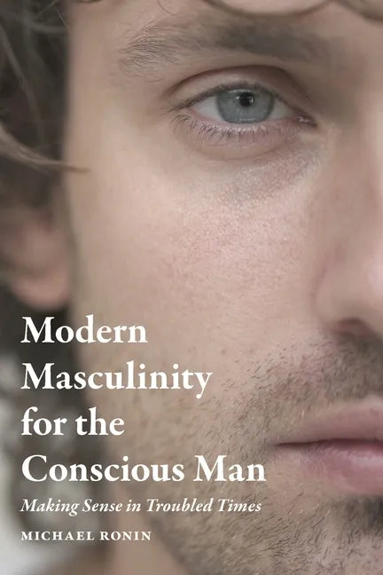 Modern Masculinity for the Conscious Man: Making Sense in Troubled Times - Paperback