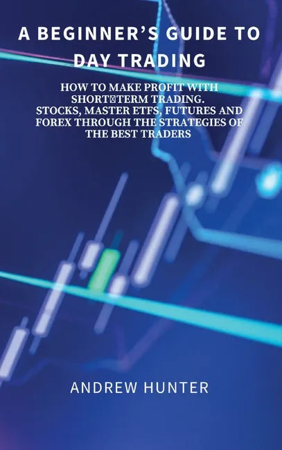 A Beginner's Guide to Day Trading: How to Make Profit with Shortterm Trading. Stocks, Master Etfs, Futures and Forex Through the Strategies of the Bes - Hardcover