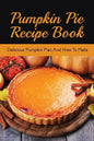 Pumpkin Pie Recipe Book: Delicious Pumpkin Pies And How To Make: Signature Pumpkin Pie Recipe - Paperback