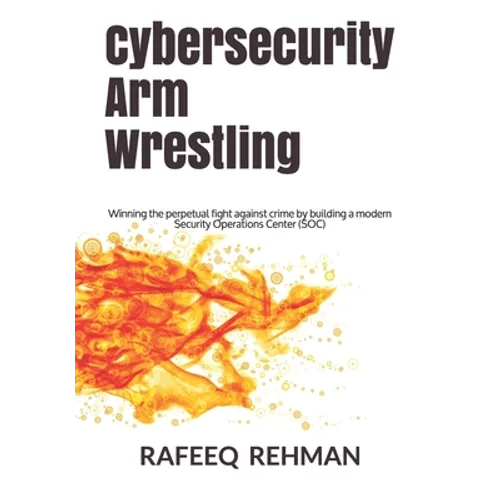 Cybersecurity Arm Wrestling: Winning the perpetual fight against crime by building a modern Security Operations Center (SOC) - Paperback