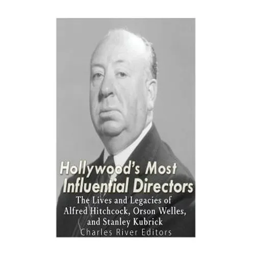 Hollywood's Most Influential Directors: The Lives and Legacies of Alfred Hitchcock, Orson Welles, and Stanley Kubrick - Paperback