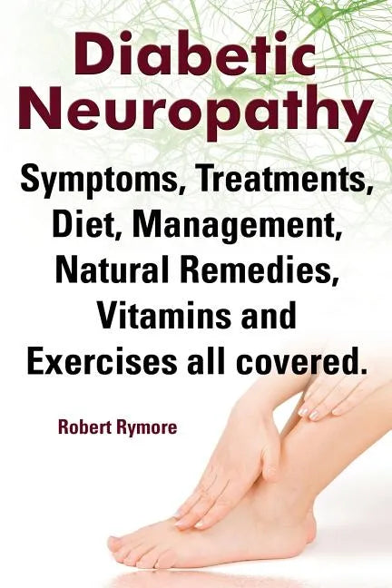 Diabetic Neuropathy. Diabetic Neuropathy Symptoms, Treatments, Diet, Management, Natural Remedies, Vitamins and Exercises All Covered. - Paperback