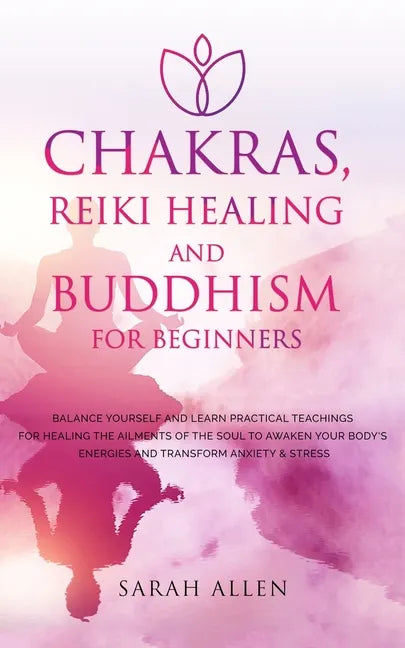 Chakras, Reiki Healing and Buddhism for Beginners: Balance Yourself and Learn Practical Teachings for Healing the Ailments of the Soul to Awaken Your - Paperback