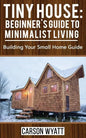 Tiny House: Beginner's Guide to Minimalist Living: Building Your Small Home Guide (Tiny Homes, Tiny Houses Living, Tiny House Plan - Paperback