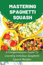 Mastering Spaghetti Squash: A Comprehensive Guide To Learning Delicious Spaghetti Squash Recipes: Easy To Follow Directions To Make Tasty Spaghett - Paperback
