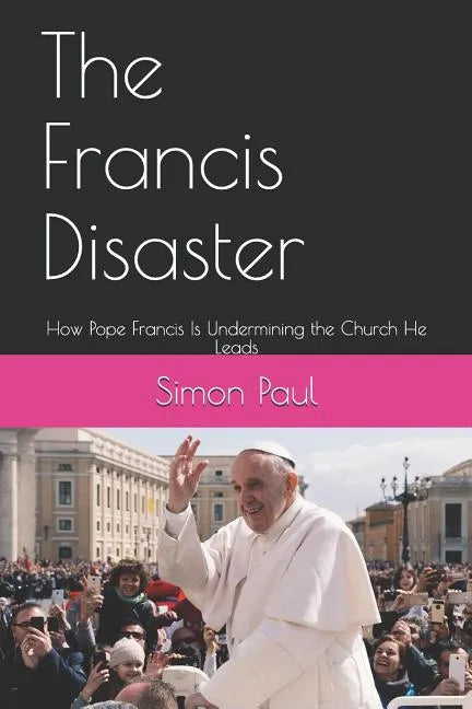 The Francis Disaster: How Pope Francis Is Undermining the Church He Leads - Paperback