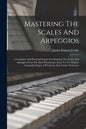 Mastering The Scales And Arpeggios: A Complete And Practical System For Studying The Scales And Arpeggios From The Most Elementary Steps To The Highes - Paperback
