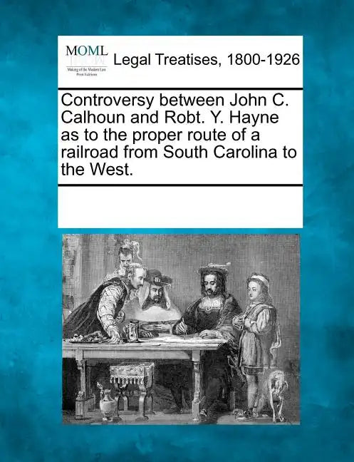 Controversy Between John C. Calhoun and Robt. Y. Hayne as to the Proper Route of a Railroad from South Carolina to the West. - Paperback