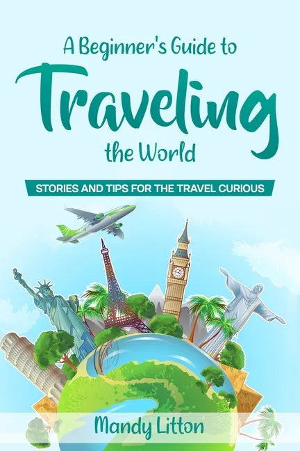 A Beginner's Guide To Traveling The World: Stories and Tips For The Travel Curious - Paperback