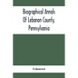 Biographical Annals Of Lebanon County, Pennsylvania: Containing Biographical Sketches Of Prominent Men And Representative Citizens And Of The Early Se - Paperback