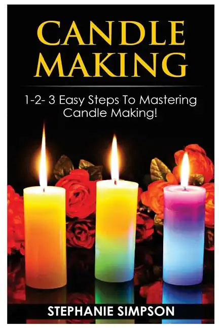 Candle Making: 1-2-3 Easy Steps to Mastering Candle Making! - Paperback