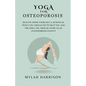 Yoga For Osteoporosis: Healthy Home Exercises & Beneficial Poses You Should Do To Help You And The Ones You Should Avoid As An Osteoporosis Patient - Paperback