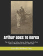Arthur Goes To Korea: The Early Life of Arthur Garner Welbon and His First Years as Missionary to Korea, 1900-1902 - Paperback