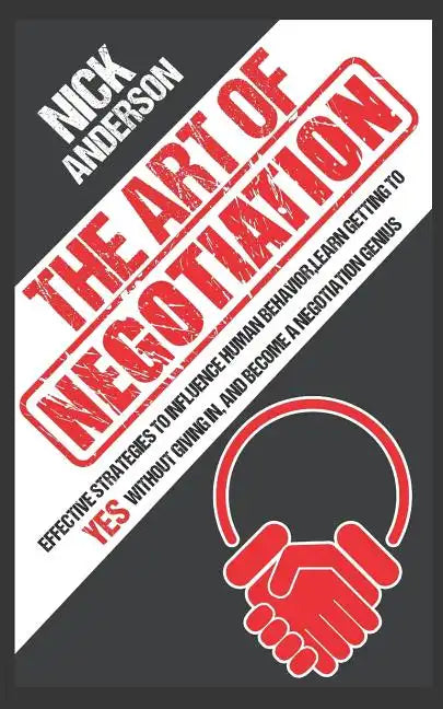 The Art of Negotiation: Effective Strategies To Influence Human Behavior, Learn Getting to Yes without Giving In, and Become a Negotiation Genius - Paperback