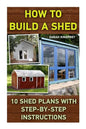 How To Build A Shed: 10 Shed Plans With Step-by-Step Instructions: (Woodworking Basics, DIY Shed, Woodworking Projects, Chicken Coop Plans, - Paperback