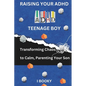 Raising Your ADHD Teenage Boy: Transforming Chaos to Calm, Parenting Your Son - Paperback