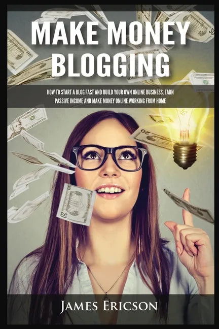 Make Money Blogging: How to Start a Blog Fast and Build Your Own Online Business, Earn Passive Income and Make Money Online Working from Home - Paperback