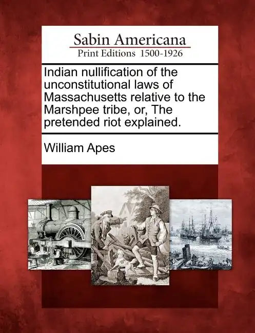 Indian Nullification of the Unconstitutional Laws of Massachusetts Relative to the Marshpee Tribe, Or, the Pretended Riot Explained. - Paperback