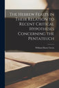 The Hebrew Feasts in Their Relation to Recent Critical Hypotheses Concerning the Pentateuch - Paperback