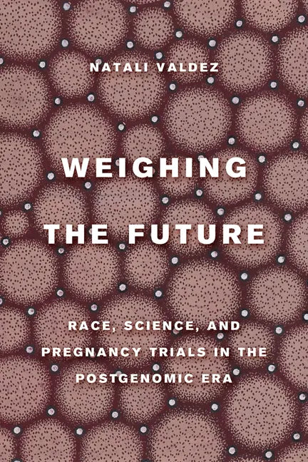 Weighing the Future: Race, Science, and Pregnancy Trials in the Postgenomic Era Volume 9 - Hardcover
