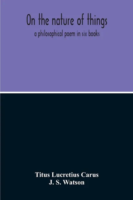 On The Nature Of Things; A Philosophical Poem In Six Books. Literally Translated Into English Prose By John Selby Watson; To Which Is Adjoined The Poe - Paperback